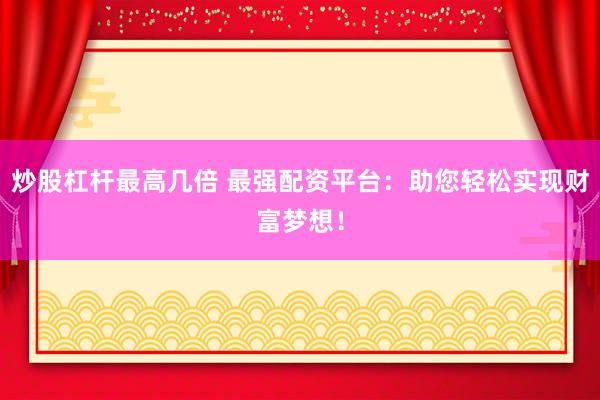 炒股杠杆最高几倍 最强配资平台：助您轻松实现财富梦想！
