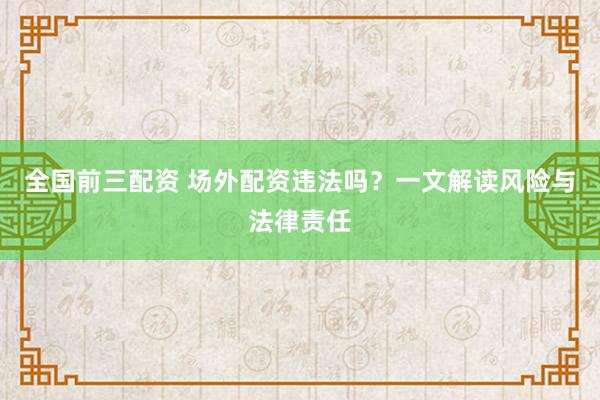 全国前三配资 场外配资违法吗？一文解读风险与法律责任