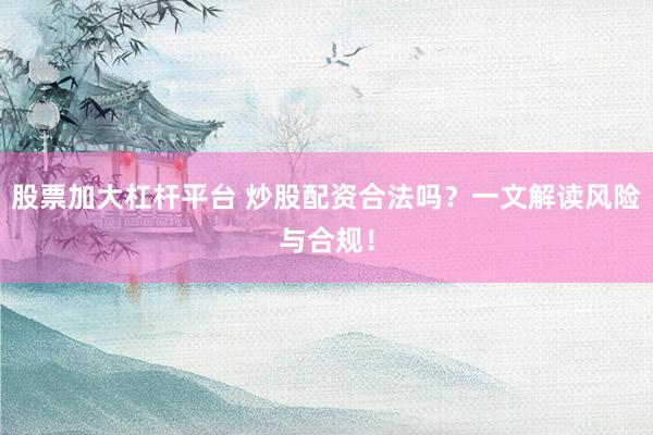 股票加大杠杆平台 炒股配资合法吗？一文解读风险与合规！