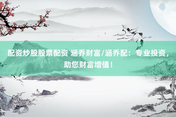 配资炒股股票配资 涵乔财富/涵乔配：专业投资，助您财富增值！