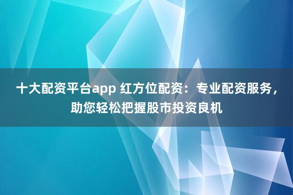 十大配资平台app 红方位配资：专业配资服务，助您轻松把握股市投资良机
