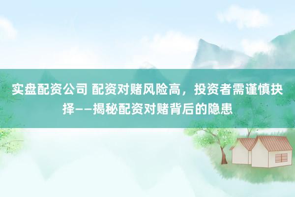 实盘配资公司 配资对赌风险高，投资者需谨慎抉择——揭秘配资对赌背后的隐患