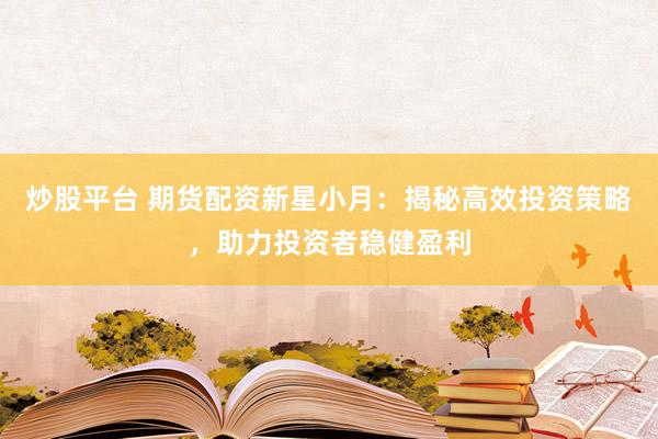 炒股平台 期货配资新星小月：揭秘高效投资策略，助力投资者稳健盈利