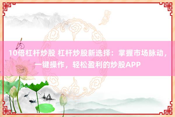 10倍杠杆炒股 杠杆炒股新选择：掌握市场脉动，一键操作，轻松盈利的炒股APP