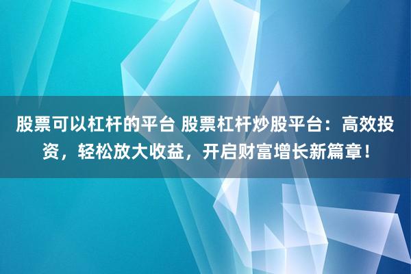 股票可以杠杆的平台 股票杠杆炒股平台：高效投资，轻松放大收益，开启财富增长新篇章！