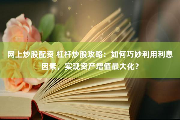 网上炒股配资 杠杆炒股攻略：如何巧妙利用利息因素，实现资产增值最大化？