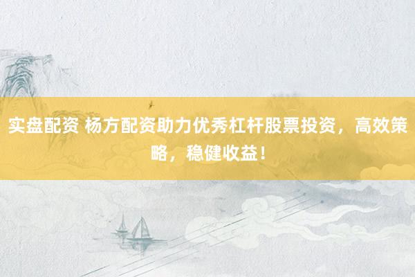 实盘配资 杨方配资助力优秀杠杆股票投资，高效策略，稳健收益！
