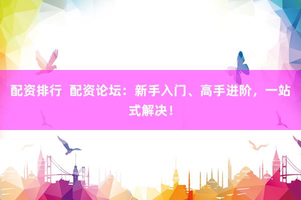 配资排行  配资论坛：新手入门、高手进阶，一站式解决！