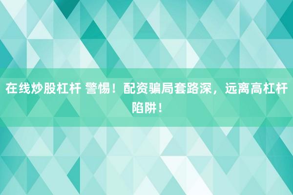 在线炒股杠杆 警惕！配资骗局套路深，远离高杠杆陷阱！