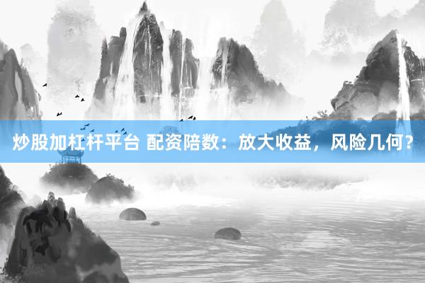 炒股加杠杆平台 配资陪数：放大收益，风险几何？