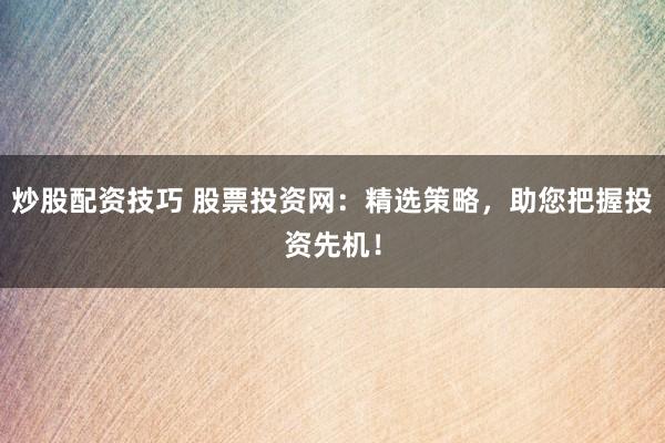 炒股配资技巧 股票投资网：精选策略，助您把握投资先机！