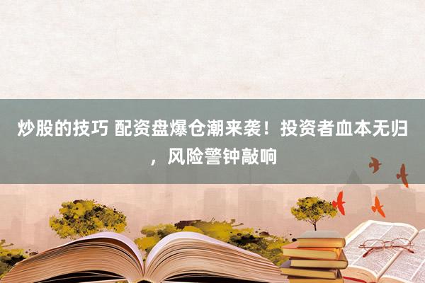 炒股的技巧 配资盘爆仓潮来袭！投资者血本无归，风险警钟敲响