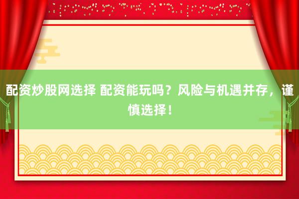 配资炒股网选择 配资能玩吗？风险与机遇并存，谨慎选择！