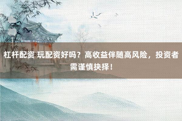 杠杆配资 玩配资好吗？高收益伴随高风险，投资者需谨慎抉择！