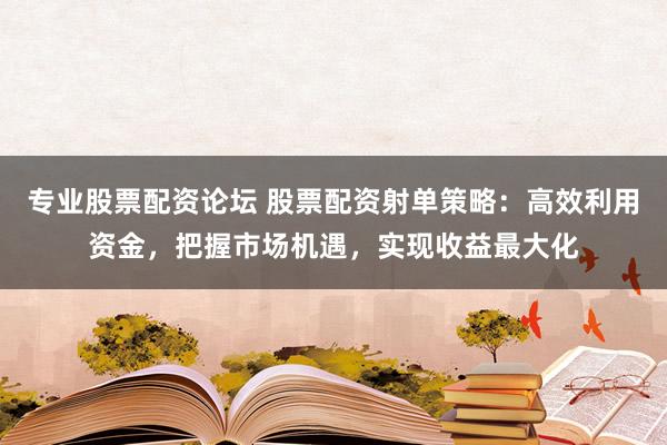 专业股票配资论坛 股票配资射单策略：高效利用资金，把握市场机遇，实现收益最大化