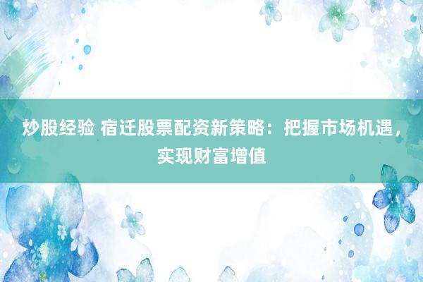炒股经验 宿迁股票配资新策略：把握市场机遇，实现财富增值