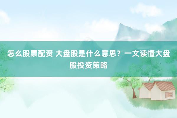 怎么股票配资 大盘股是什么意思？一文读懂大盘股投资策略
