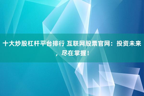 十大炒股杠杆平台排行 互联网股票官网：投资未来，尽在掌握！