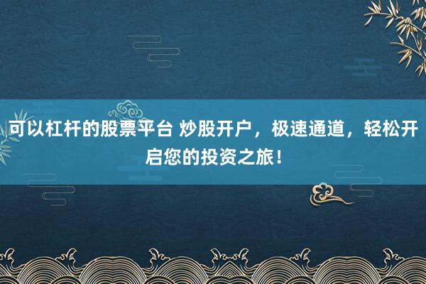 可以杠杆的股票平台 炒股开户，极速通道，轻松开启您的投资之旅！