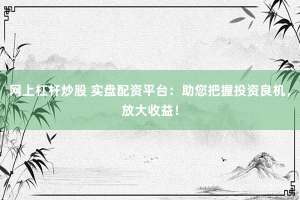 网上杠杆炒股 实盘配资平台：助您把握投资良机，放大收益！