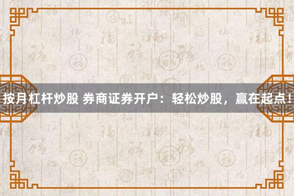 按月杠杆炒股 券商证券开户：轻松炒股，赢在起点！