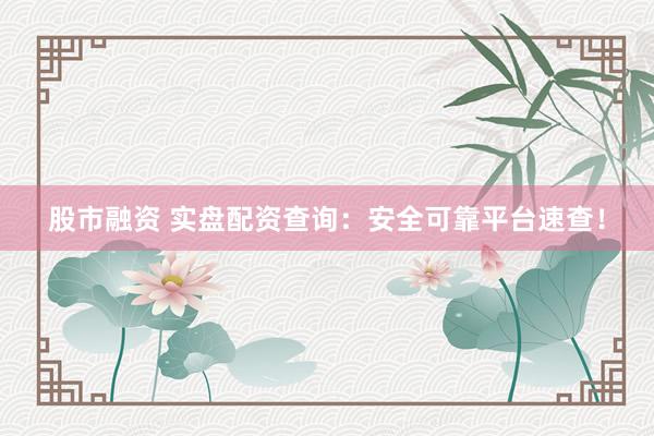 股市融资 实盘配资查询：安全可靠平台速查！