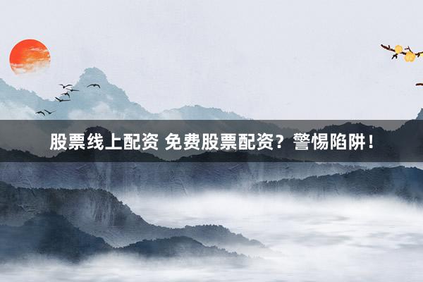 股票线上配资 免费股票配资？警惕陷阱！
