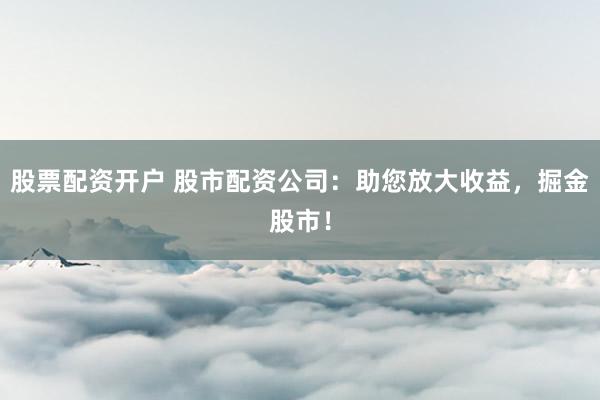 股票配资开户 股市配资公司：助您放大收益，掘金股市！