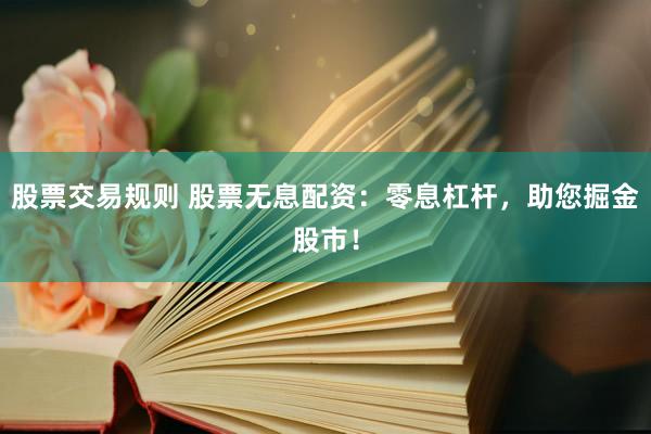 股票交易规则 股票无息配资：零息杠杆，助您掘金股市！