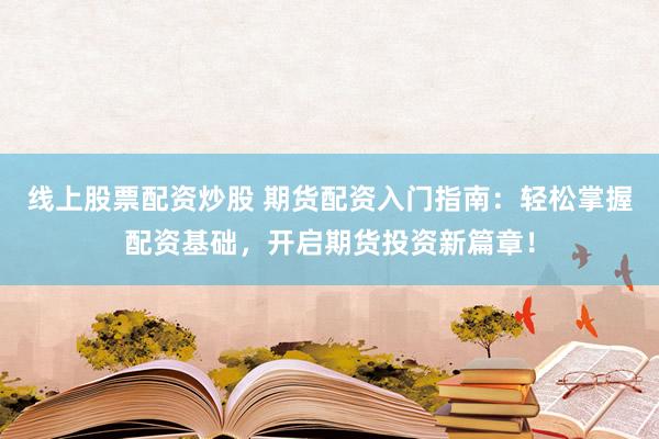 线上股票配资炒股 期货配资入门指南：轻松掌握配资基础，开启期货投资新篇章！