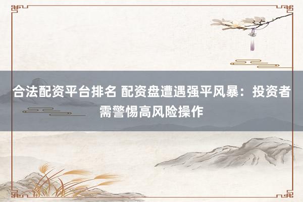 合法配资平台排名 配资盘遭遇强平风暴：投资者需警惕高风险操作