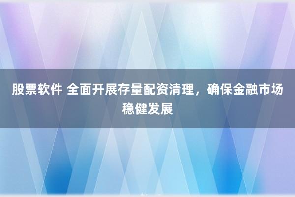 股票软件 全面开展存量配资清理，确保金融市场稳健发展