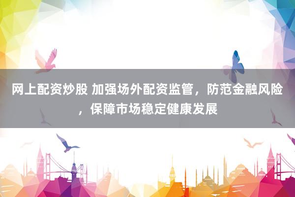 网上配资炒股 加强场外配资监管，防范金融风险，保障市场稳定健康发展