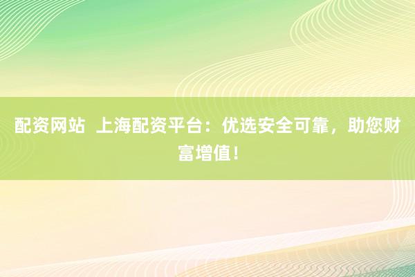 配资网站  上海配资平台：优选安全可靠，助您财富增值！