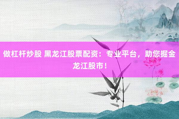 做杠杆炒股 黑龙江股票配资：专业平台，助您掘金龙江股市！