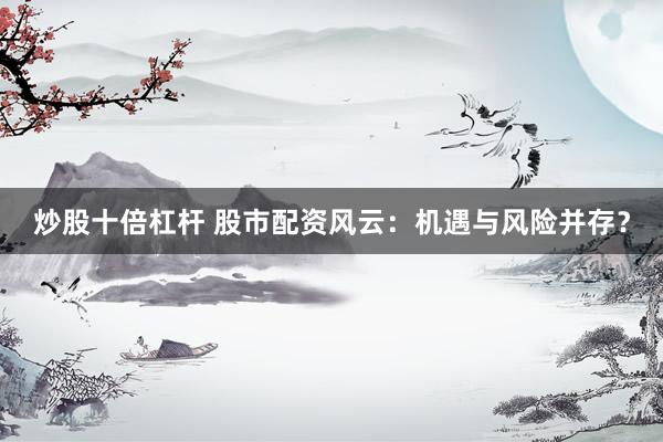炒股十倍杠杆 股市配资风云：机遇与风险并存？
