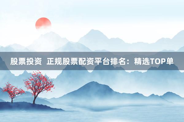 股票投资  正规股票配资平台排名：精选TOP单