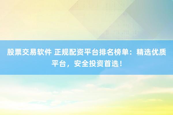 股票交易软件 正规配资平台排名榜单：精选优质平台，安全投资首选！
