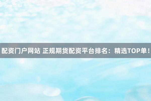 配资门户网站 正规期货配资平台排名：精选TOP单！