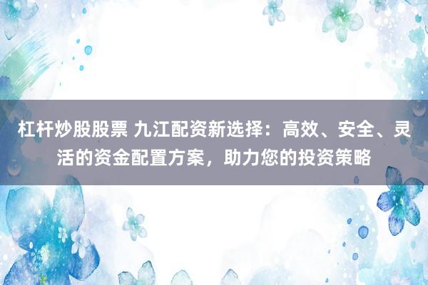 杠杆炒股股票 九江配资新选择：高效、安全、灵活的资金配置方案，助力您的投资策略