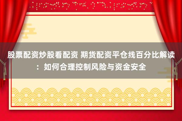 股票配资炒股看配资 期货配资平仓线百分比解读：如何合理控制风险与资金安全