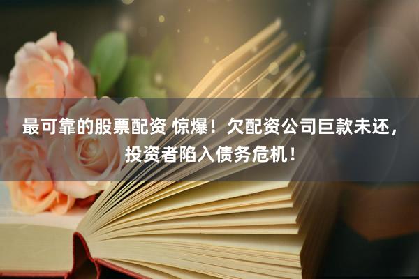 最可靠的股票配资 惊爆！欠配资公司巨款未还，投资者陷入债务危机！