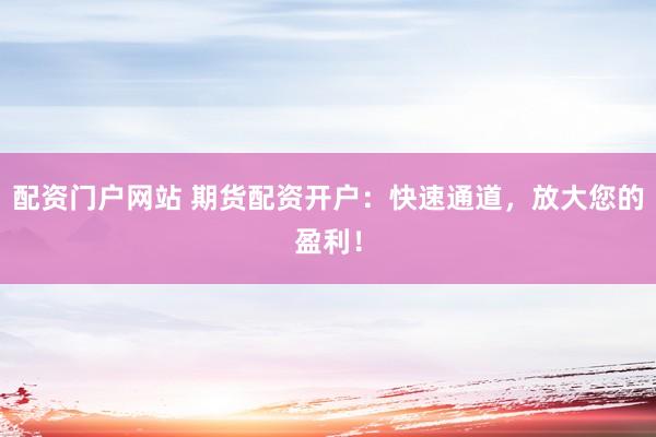 配资门户网站 期货配资开户：快速通道，放大您的盈利！