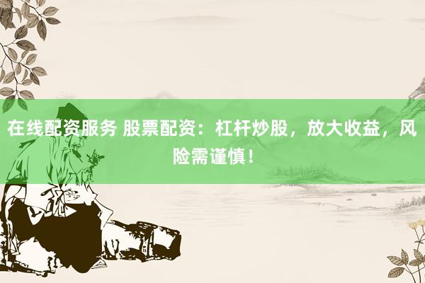 在线配资服务 股票配资：杠杆炒股，放大收益，风险需谨慎！