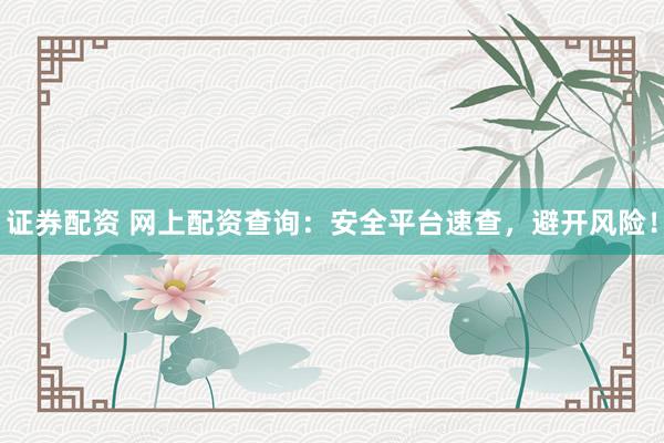 证券配资 网上配资查询：安全平台速查，避开风险！