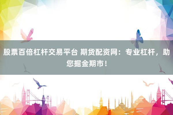 股票百倍杠杆交易平台 期货配资网：专业杠杆，助您掘金期市！