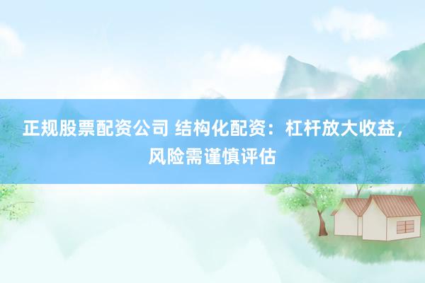正规股票配资公司 结构化配资：杠杆放大收益，风险需谨慎评估