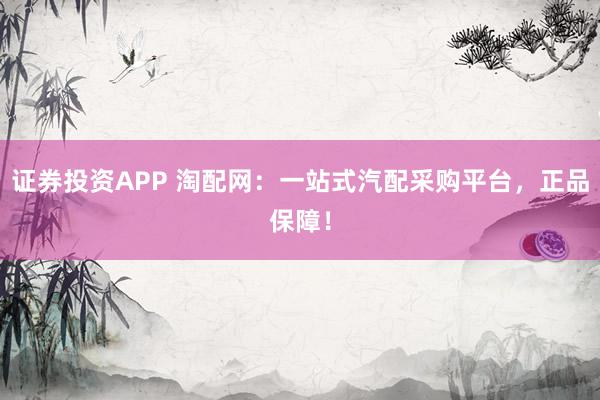 证券投资APP 淘配网：一站式汽配采购平台，正品保障！