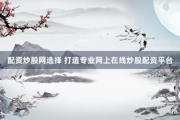 配资炒股网选择 打造专业网上在线炒股配资平台