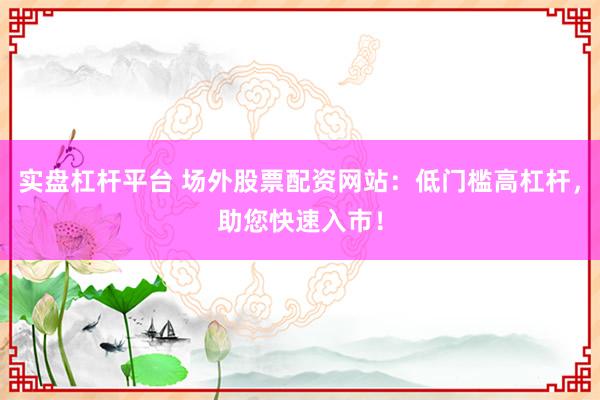 实盘杠杆平台 场外股票配资网站：低门槛高杠杆，助您快速入市！